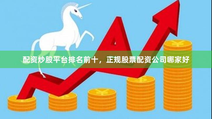 配资炒股平台排名前十，正规股票配资公司哪家好