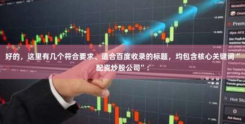 好的，这里有几个符合要求、适合百度收录的标题，均包含核心关键词“配资炒股公司”：