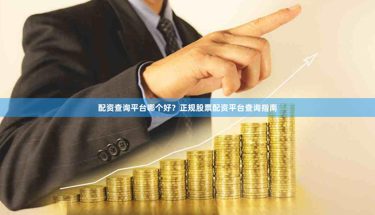 配资查询平台哪个好？正规股票配资平台查询指南