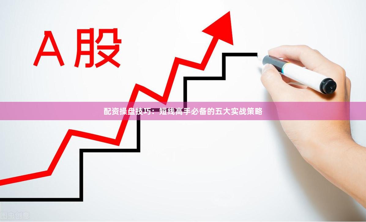 配资操盘技巧：短线高手必备的五大实战策略