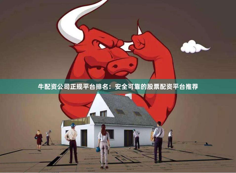 牛配资公司正规平台排名：安全可靠的股票配资平台推荐