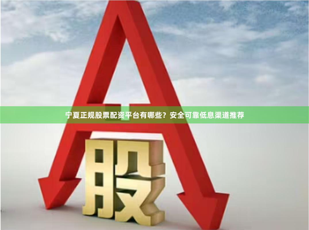 宁夏正规股票配资平台有哪些？安全可靠低息渠道推荐