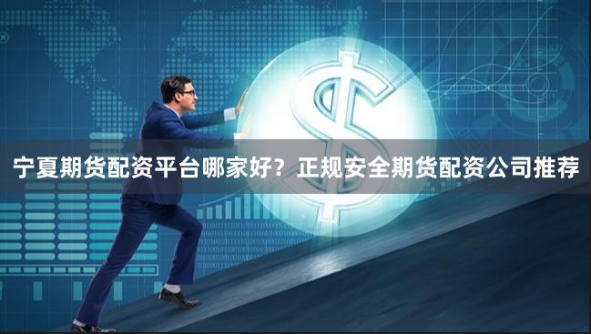 宁夏期货配资平台哪家好？正规安全期货配资公司推荐