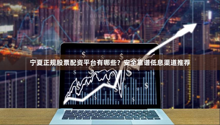 宁夏正规股票配资平台有哪些？安全靠谱低息渠道推荐
