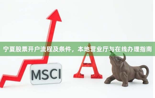 宁夏股票开户流程及条件，本地营业厅与在线办理指南
