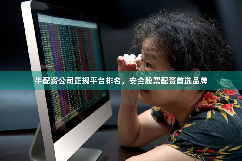 牛配资公司正规平台排名，安全股票配资首选品牌