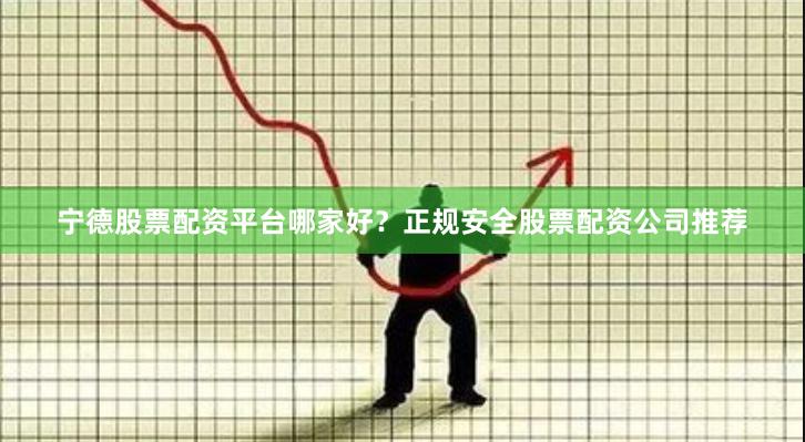 宁德股票配资平台哪家好？正规安全股票配资公司推荐