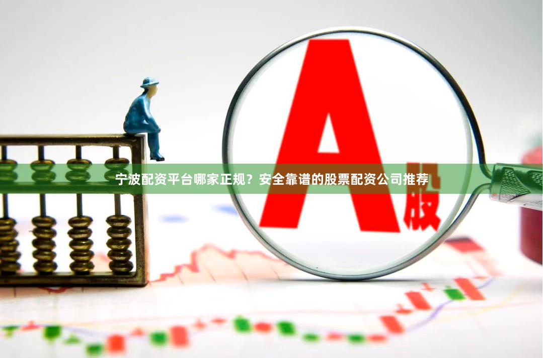 宁波配资平台哪家正规？安全靠谱的股票配资公司推荐