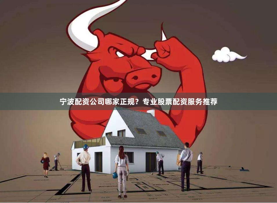 宁波配资公司哪家正规？专业股票配资服务推荐