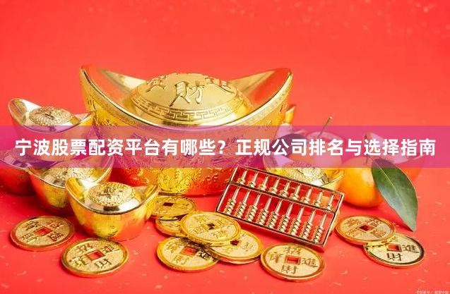 宁波股票配资平台有哪些?正规公司排名与选择指南