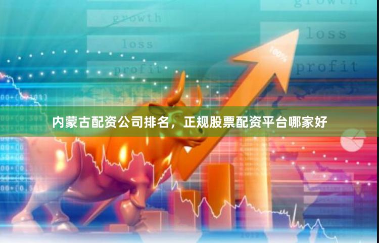内蒙古配资公司排名，正规股票配资平台哪家好