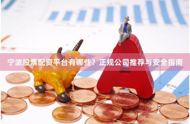 宁波股票配资平台有哪些？正规公司推荐与安全指南