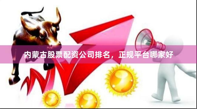 内蒙古股票配资公司排名，正规平台哪家好