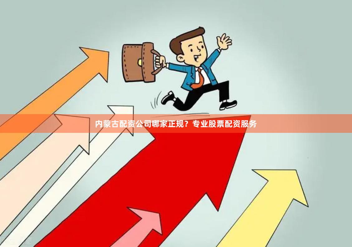 内蒙古配资公司哪家正规?专业股票配资服务