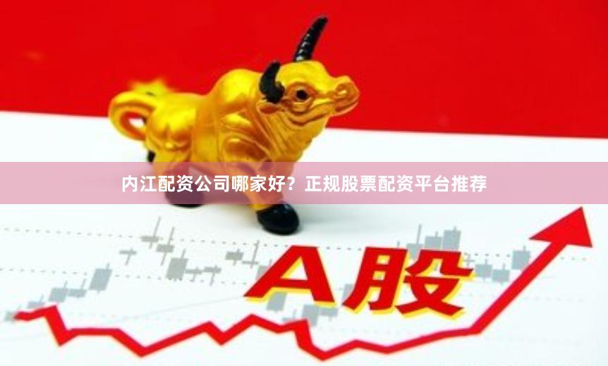 内江配资公司哪家好？正规股票配资平台推荐