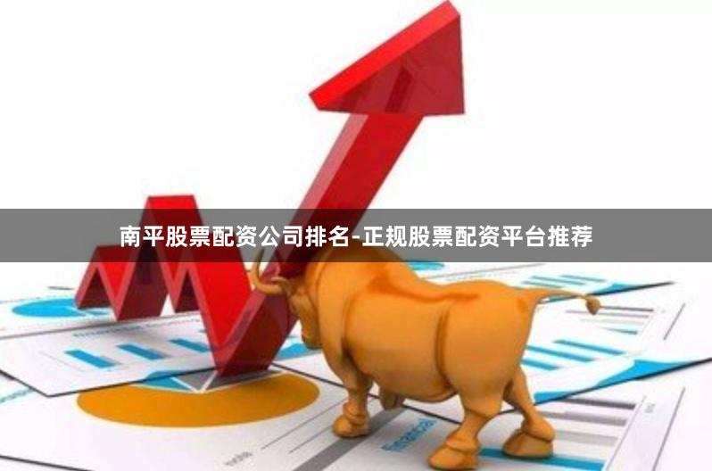 南平股票配资公司排名-正规股票配资平台推荐