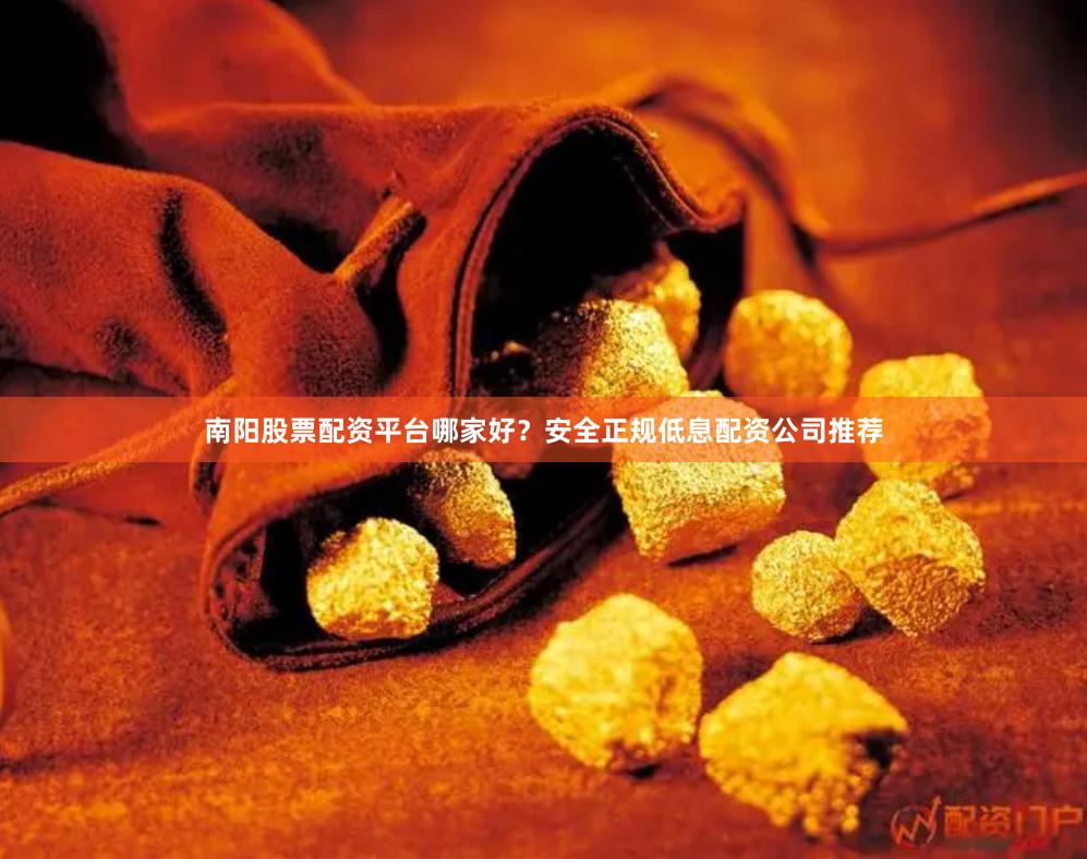 南阳股票配资平台哪家好？安全正规低息配资公司推荐