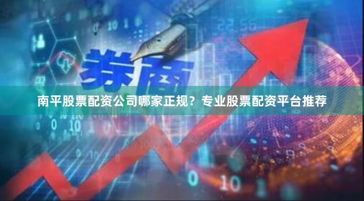 南平股票配资公司哪家正规？专业股票配资平台推荐
