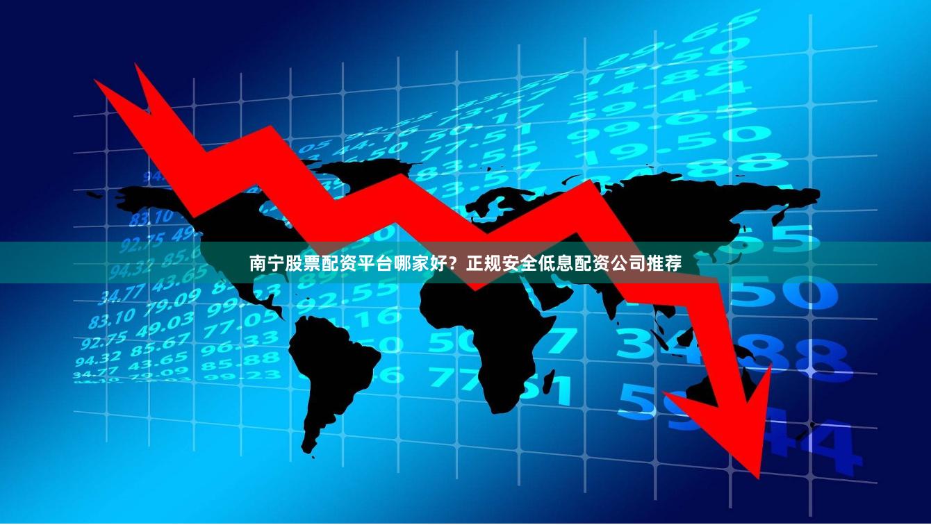南宁股票配资平台哪家好？正规安全低息配资公司推荐