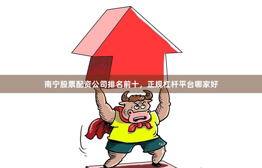 南宁股票配资公司排名前十，正规杠杆平台哪家好