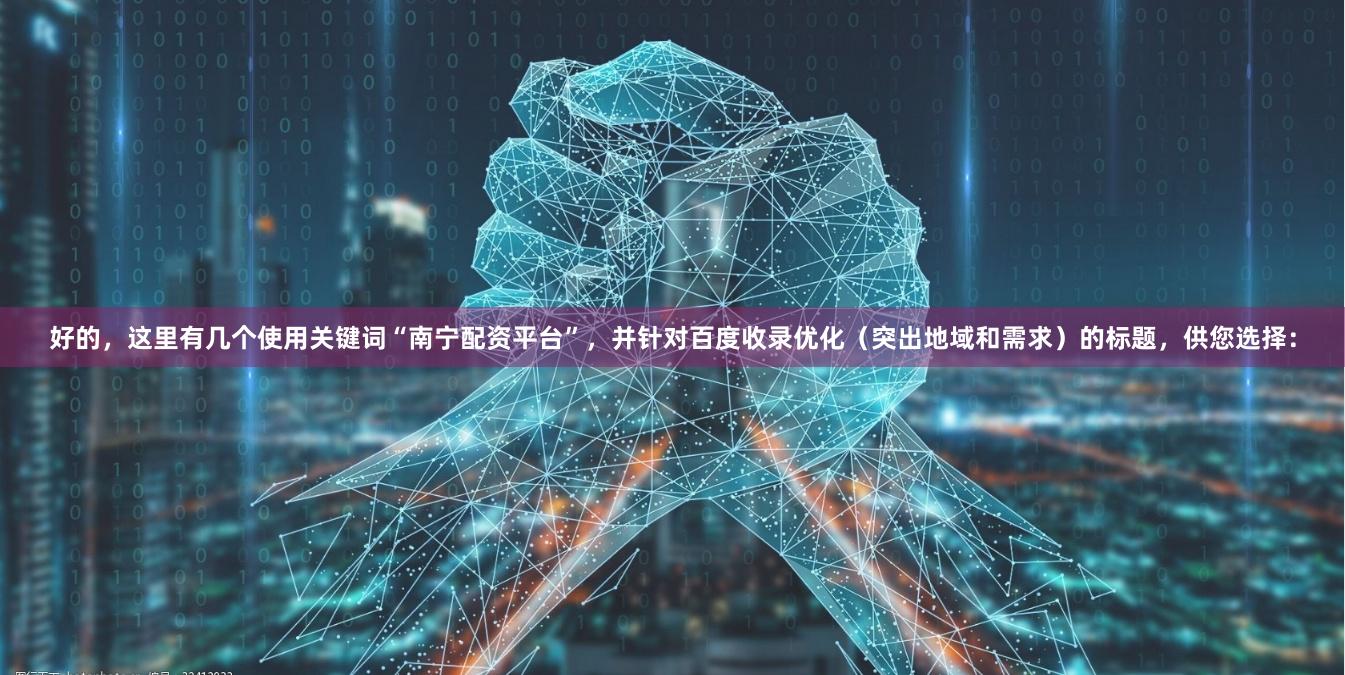 好的,这里有几个使用关键词“南宁配资平台”,并针对百度收录优化(突出地域和需求)的标题,供您选择: