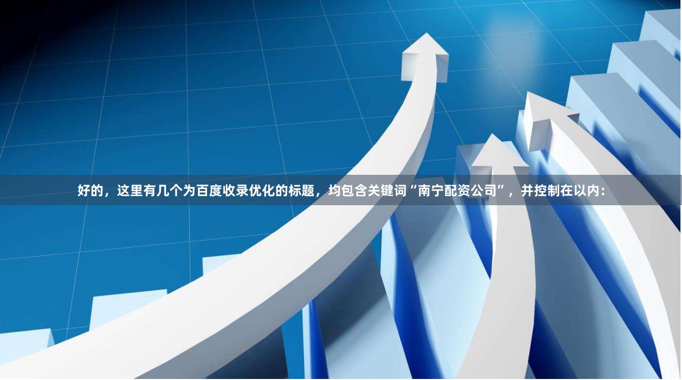 好的,这里有几个为百度收录优化的标题,均包含关键词“南宁配资公司”,并控制在以内:
