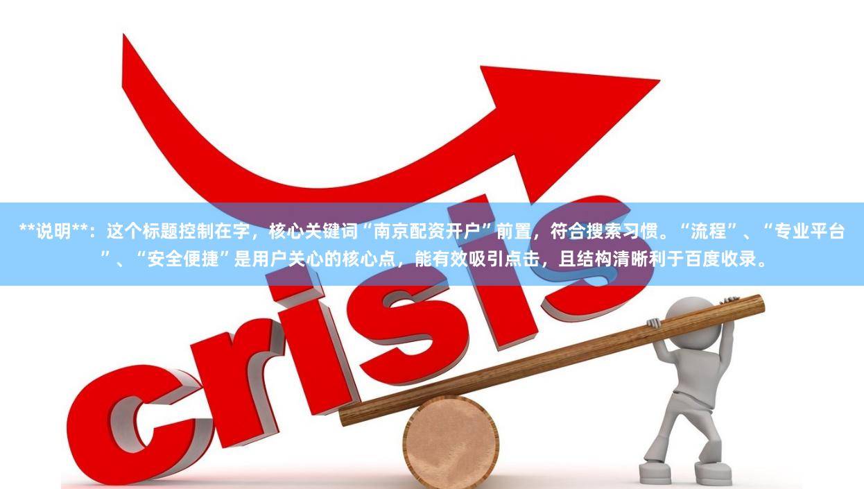 **说明**:这个标题控制在字,核心关键词“南京配资开户”前置,符合搜索习惯。“流程”、“专业平台”、“安全便捷”是用户关心的核心点,能有效吸引点击,且结构清晰利于百度收录。