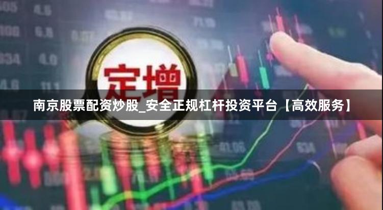 南京股票配资炒股_安全正规杠杆投资平台【高效服务】