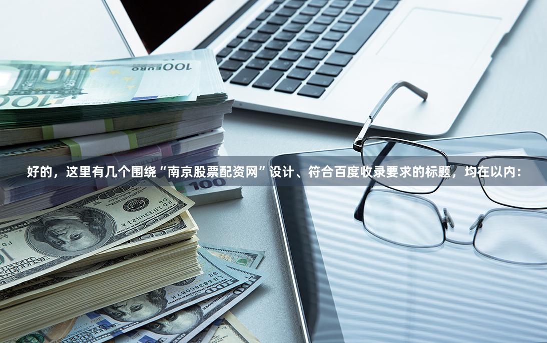 好的，这里有几个围绕“南京股票配资网”设计、符合百度收录要求的标题，均在以内：
