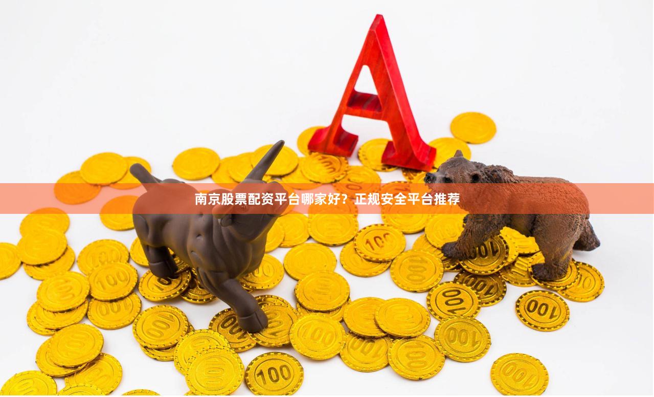 南京股票配资平台哪家好？正规安全平台推荐