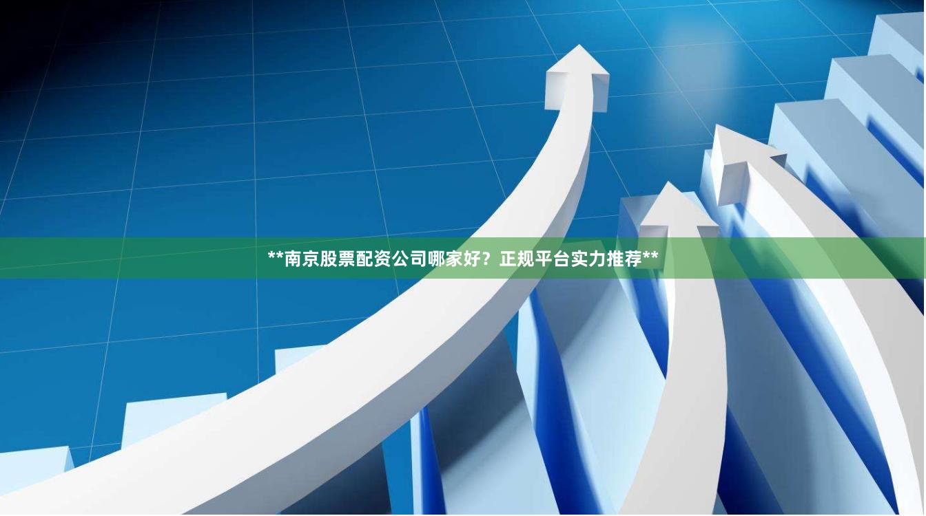 **南京股票配资公司哪家好？正规平台实力推荐**