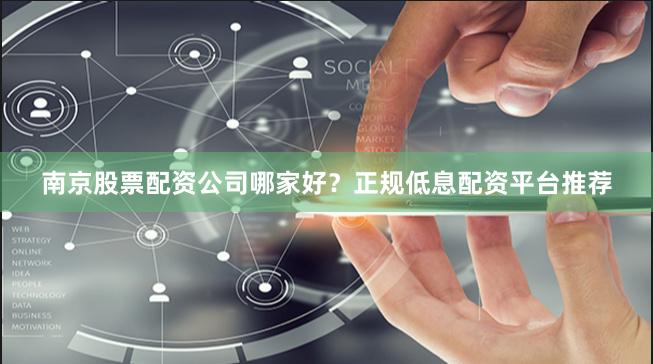 南京股票配资公司哪家好？正规低息配资平台推荐