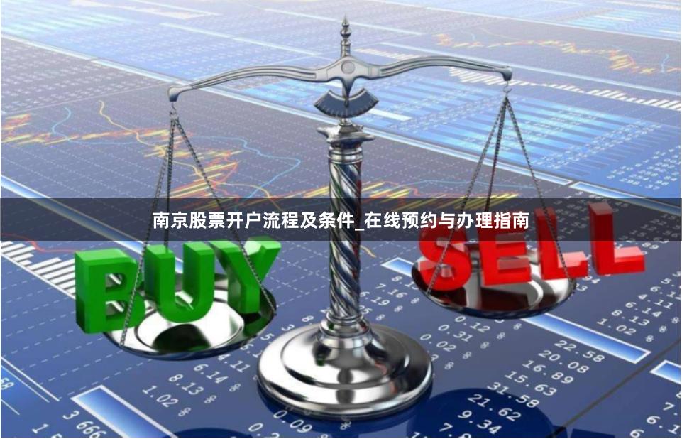 南京股票开户流程及条件_在线预约与办理指南