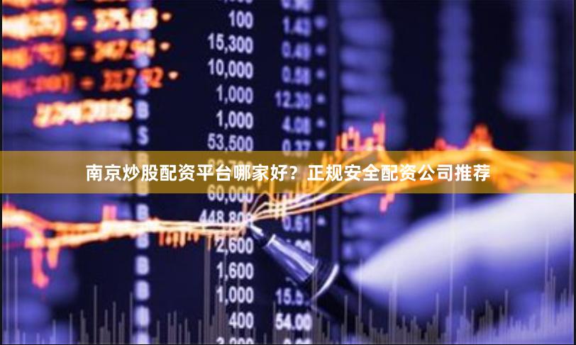 南京炒股配资平台哪家好?正规安全配资公司推荐