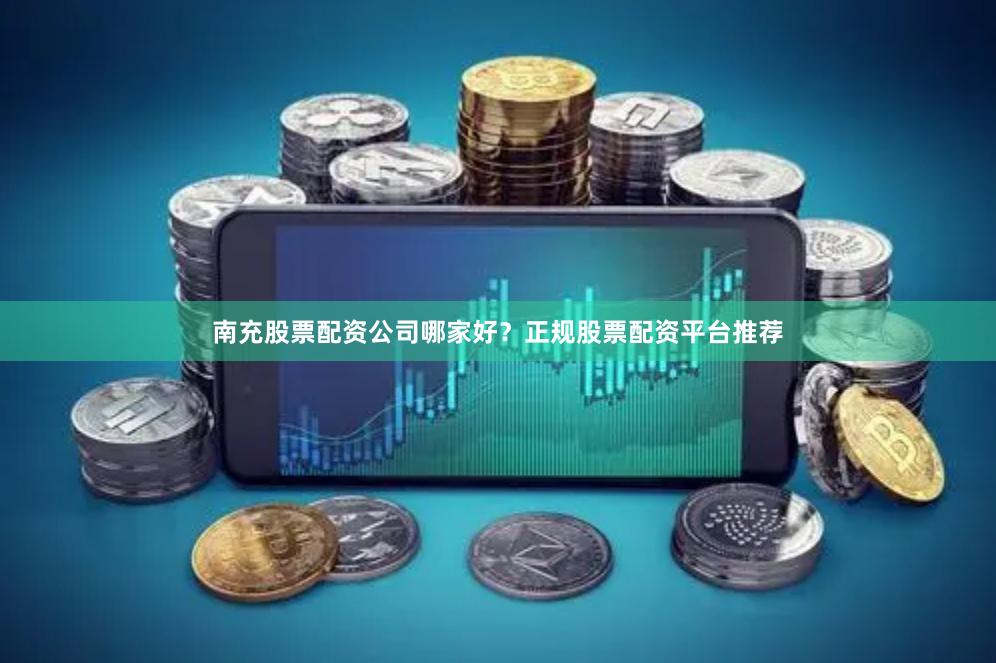 南充股票配资公司哪家好？正规股票配资平台推荐