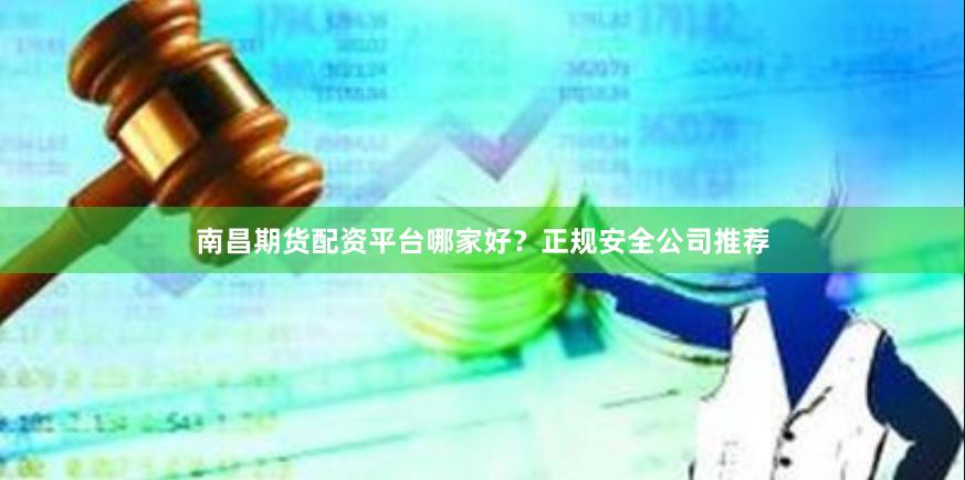 南昌期货配资平台哪家好？正规安全公司推荐