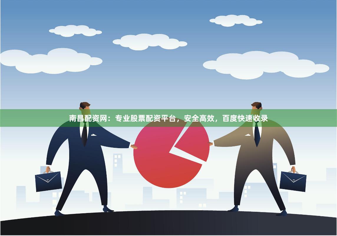 南昌配资网：专业股票配资平台，安全高效，百度快速收录