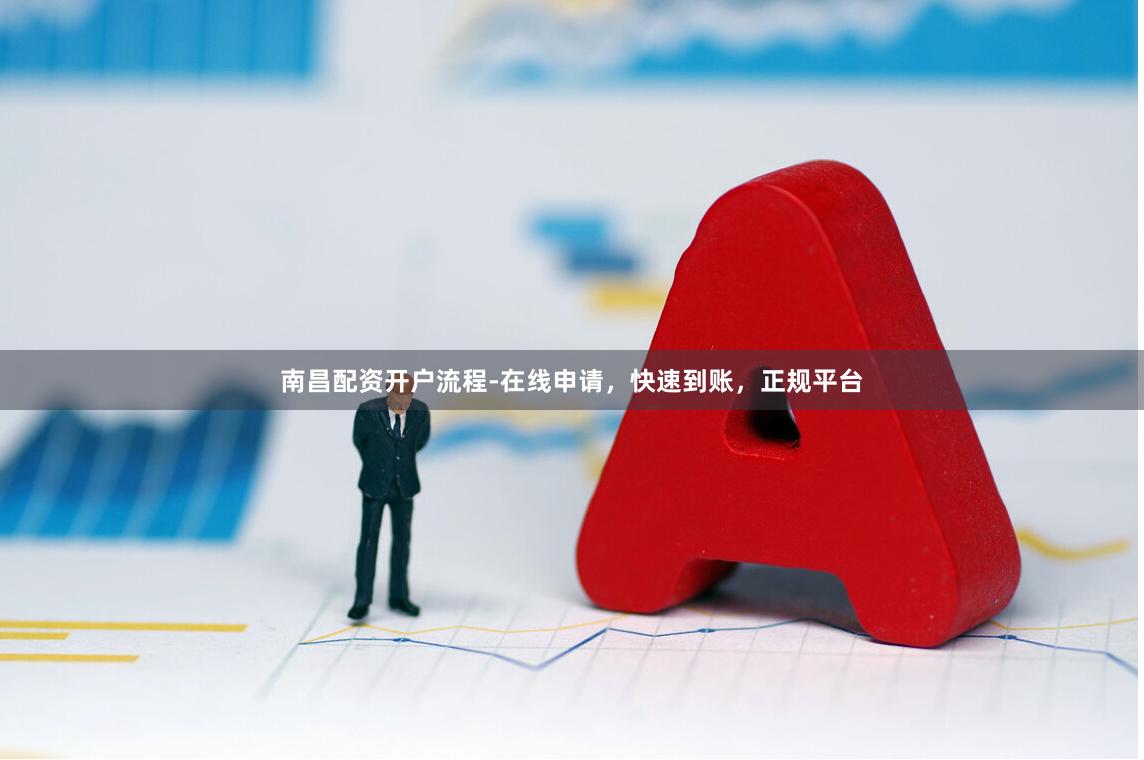 南昌配资开户流程-在线申请，快速到账，正规平台
