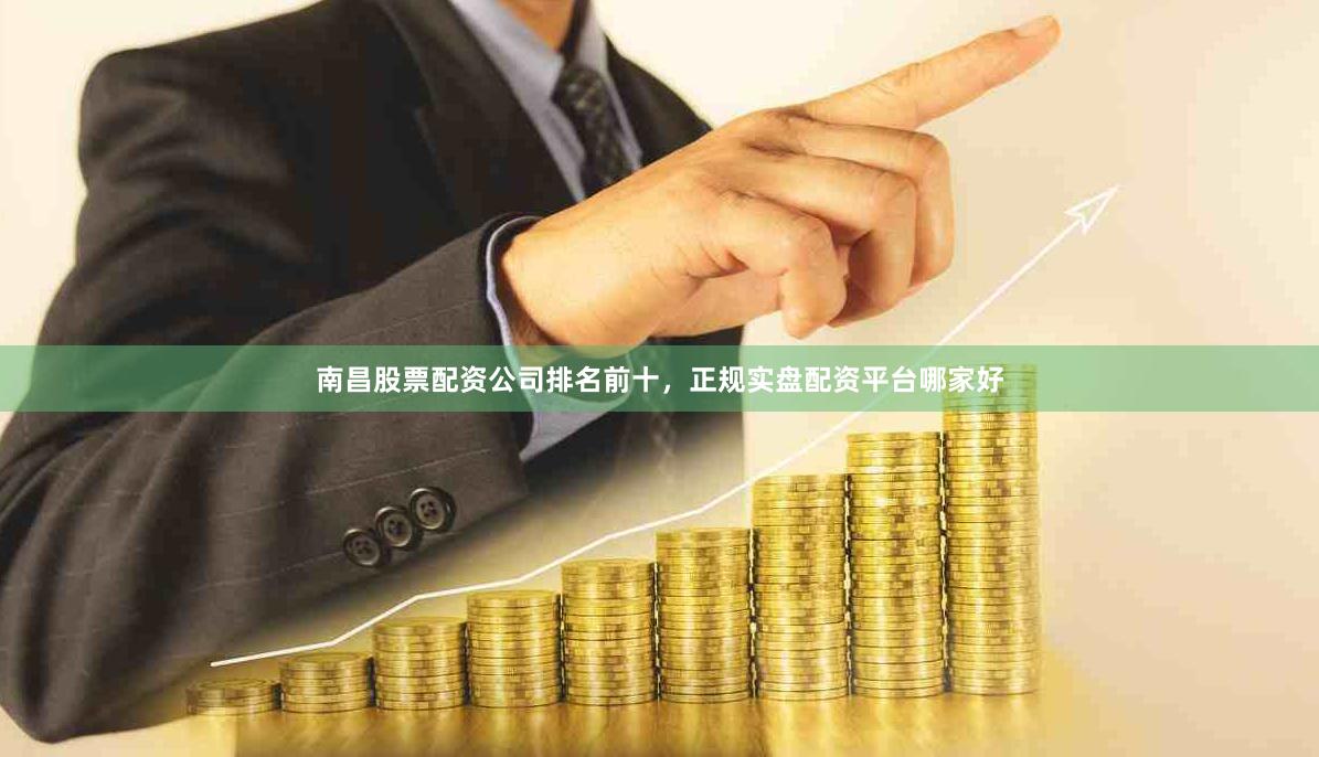 南昌股票配资公司排名前十，正规实盘配资平台哪家好