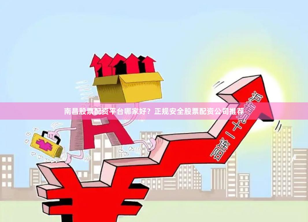 南昌股票配资平台哪家好?正规安全股票配资公司推荐