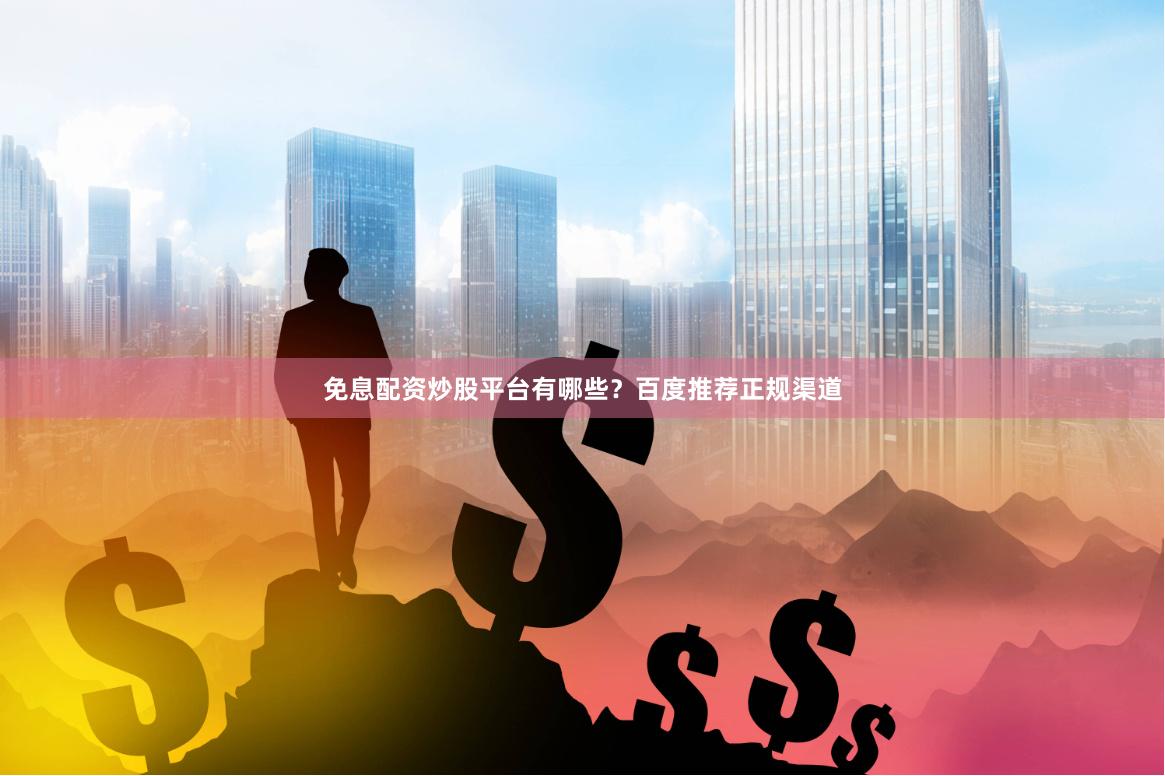免息配资炒股平台有哪些？百度推荐正规渠道