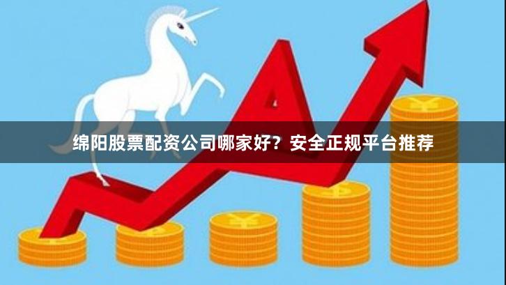 绵阳股票配资公司哪家好？安全正规平台推荐