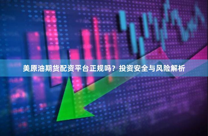 美原油期货配资平台正规吗？投资安全与风险解析