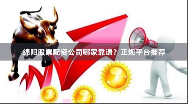 绵阳股票配资公司哪家靠谱?正规平台推荐