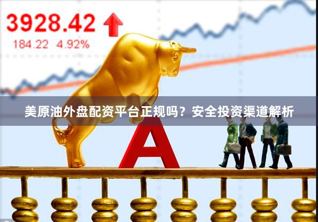 美原油外盘配资平台正规吗？安全投资渠道解析