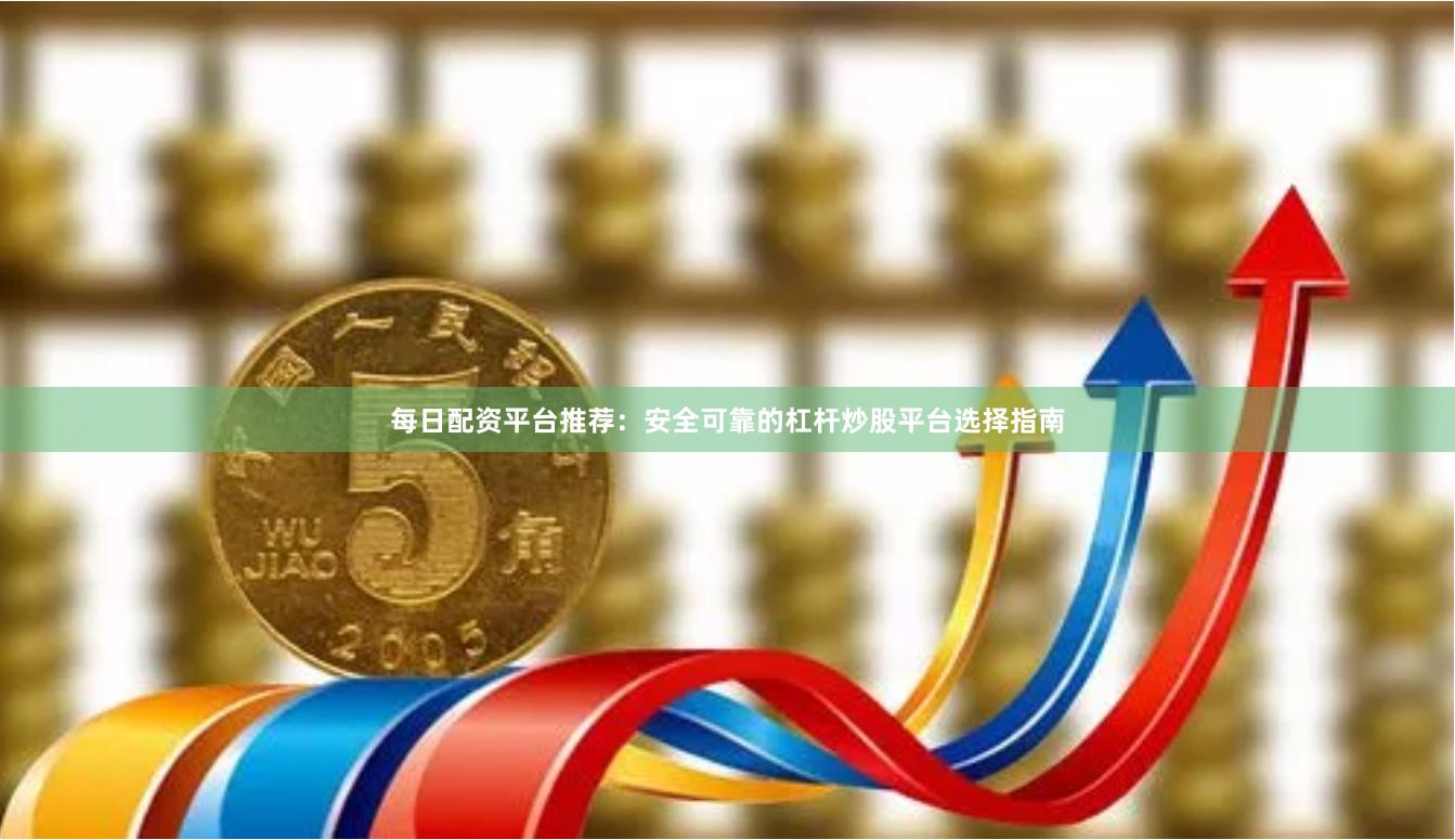 每日配资平台推荐：安全可靠的杠杆炒股平台选择指南