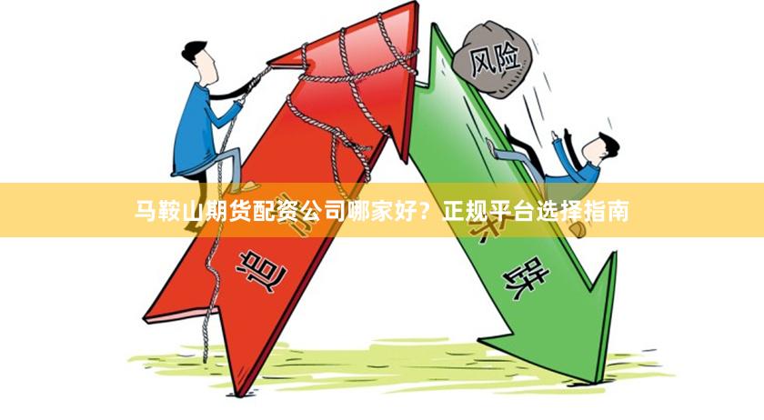马鞍山期货配资公司哪家好？正规平台选择指南