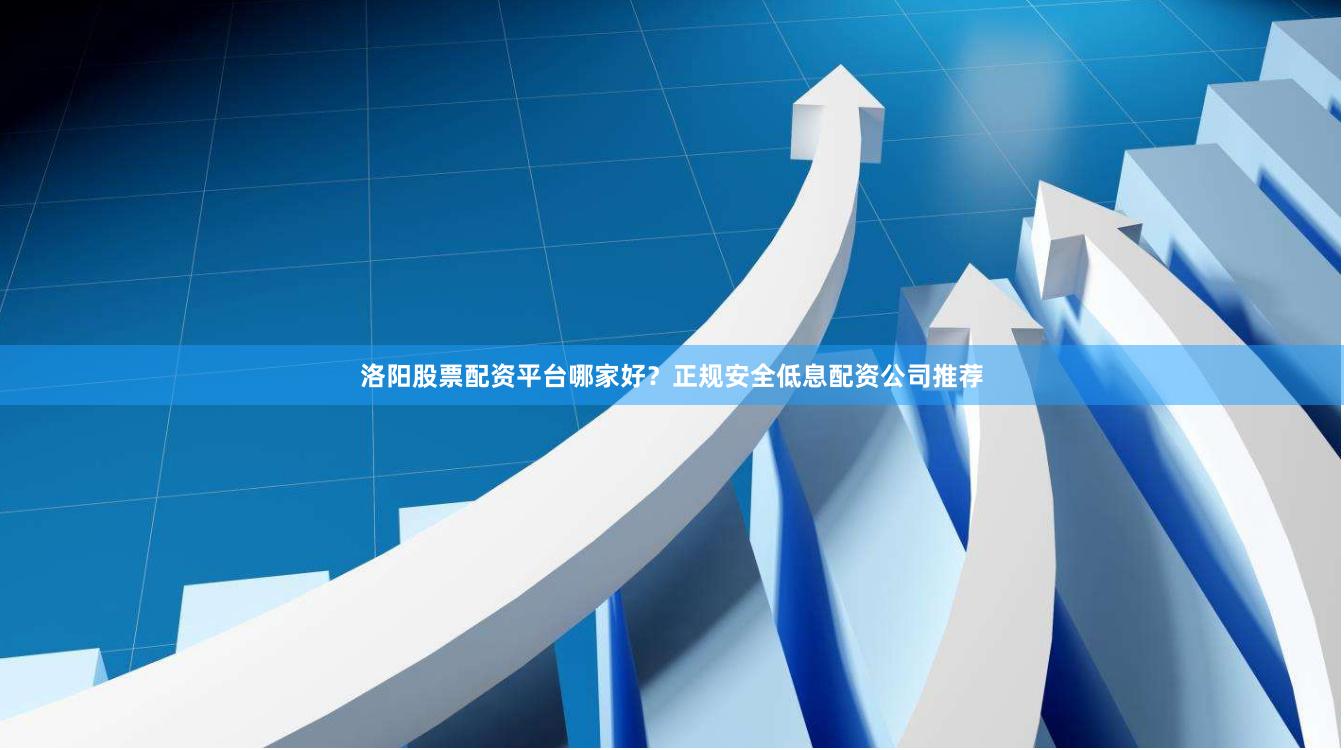 洛阳股票配资平台哪家好？正规安全低息配资公司推荐
