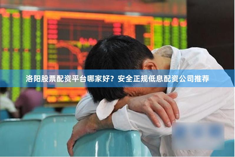洛阳股票配资平台哪家好？安全正规低息配资公司推荐