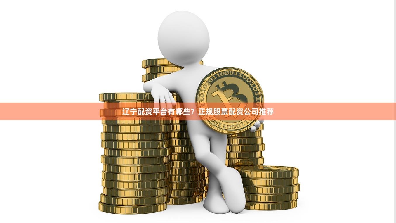 辽宁配资平台有哪些？正规股票配资公司推荐